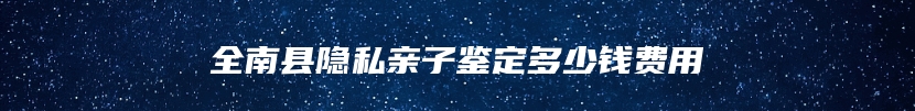 全南县隐私亲子鉴定多少钱费用