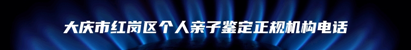 大庆市红岗区个人亲子鉴定正规机构电话