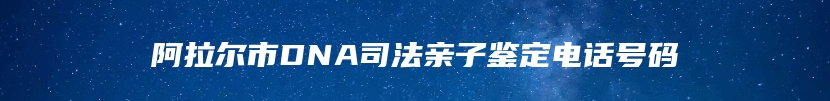 阿拉尔市DNA司法亲子鉴定电话号码