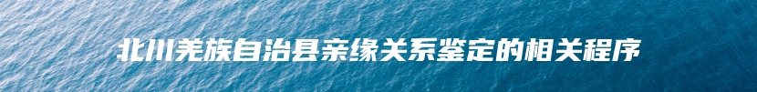 北川羌族自治县亲缘关系鉴定的相关程序