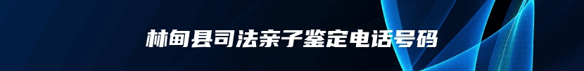 林甸县司法亲子鉴定电话号码