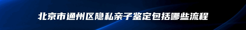 北京市通州区隐私亲子鉴定包括哪些流程