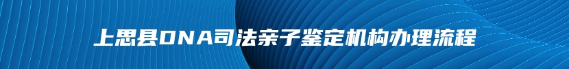 上思县DNA司法亲子鉴定机构办理流程