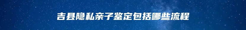 吉县隐私亲子鉴定包括哪些流程