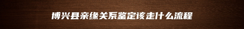 博兴县亲缘关系鉴定该走什么流程