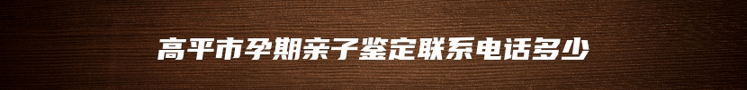 高平市孕期亲子鉴定联系电话多少