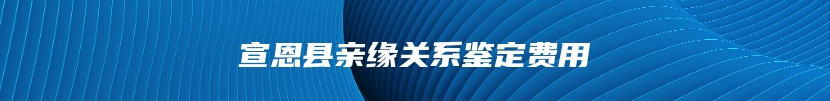 宣恩县亲缘关系鉴定费用