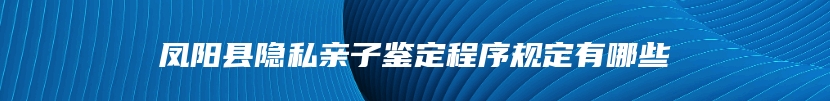 凤阳县隐私亲子鉴定程序规定有哪些