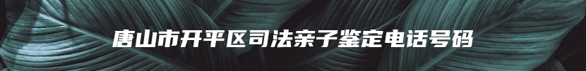 唐山市开平区司法亲子鉴定电话号码
