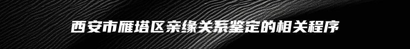 西安市雁塔区亲缘关系鉴定的相关程序