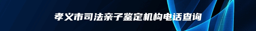 孝义市司法亲子鉴定机构电话查询