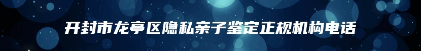 开封市龙亭区隐私亲子鉴定正规机构电话