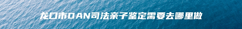 龙口市DAN司法亲子鉴定需要去哪里做