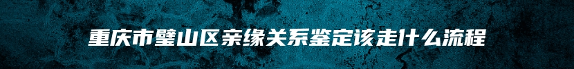 重庆市璧山区亲缘关系鉴定该走什么流程