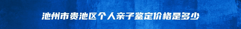 池州市贵池区个人亲子鉴定价格是多少