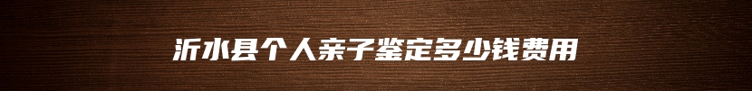 沂水县个人亲子鉴定多少钱费用
