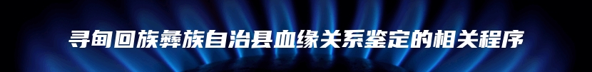 寻甸回族彝族自治县血缘关系鉴定的相关程序