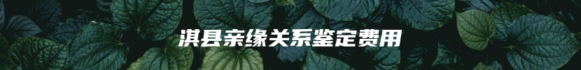 淇县亲缘关系鉴定费用