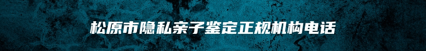 松原市隐私亲子鉴定正规机构电话