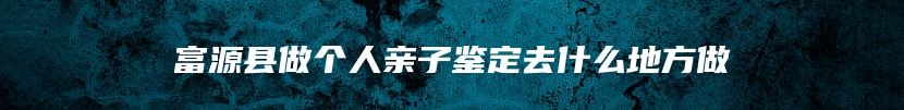 富源县做个人亲子鉴定去什么地方做