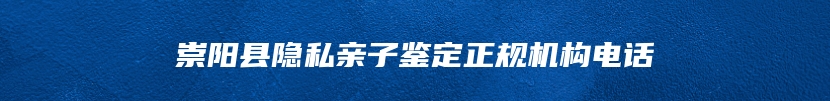 崇阳县隐私亲子鉴定正规机构电话