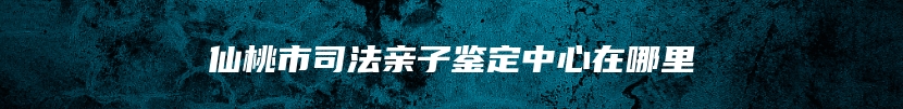 仙桃市司法亲子鉴定中心在哪里