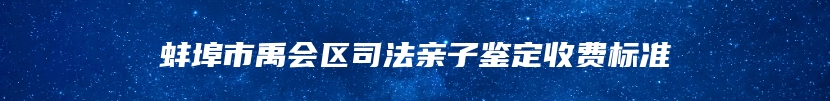 蚌埠市禹会区司法亲子鉴定收费标准