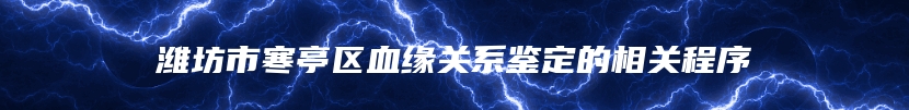 潍坊市寒亭区血缘关系鉴定的相关程序