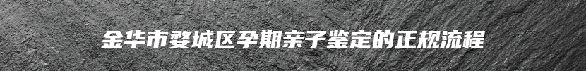 金华市婺城区孕期亲子鉴定的正规流程