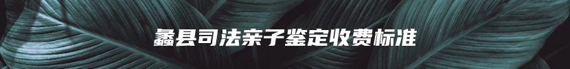 蠡县司法亲子鉴定收费标准