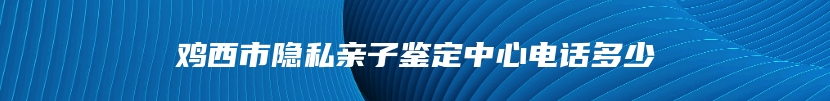 鸡西市隐私亲子鉴定中心电话多少