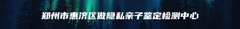 郑州市惠济区做隐私亲子鉴定检测中心