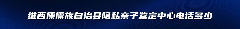 维西傈僳族自治县隐私亲子鉴定中心电话多少