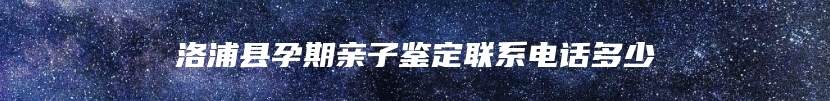 洛浦县孕期亲子鉴定联系电话多少