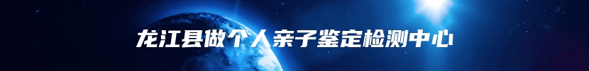 龙江县做个人亲子鉴定检测中心