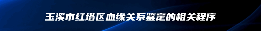 玉溪市红塔区血缘关系鉴定的相关程序