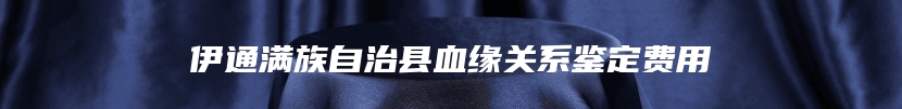 伊通满族自治县血缘关系鉴定费用