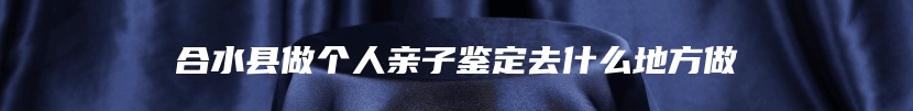 合水县做个人亲子鉴定去什么地方做