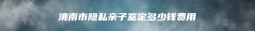 洮南市隐私亲子鉴定多少钱费用