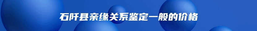 石阡县亲缘关系鉴定一般的价格