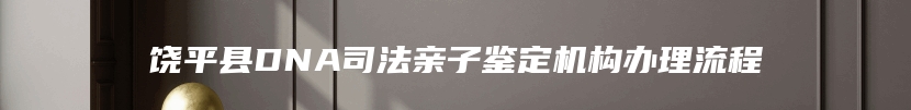 饶平县DNA司法亲子鉴定机构办理流程
