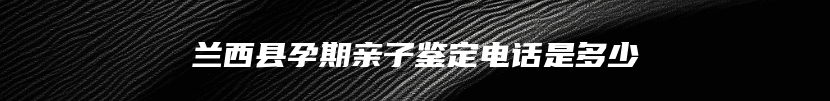 兰西县孕期亲子鉴定电话是多少