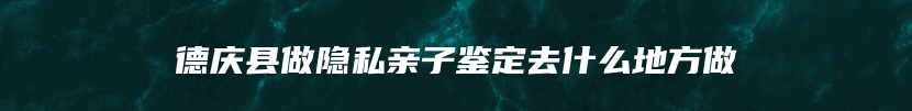 德庆县做隐私亲子鉴定去什么地方做
