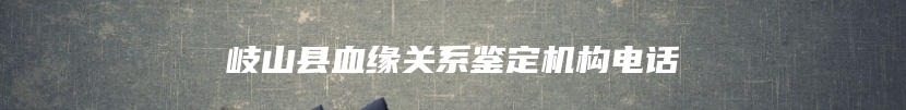 岐山县血缘关系鉴定机构电话