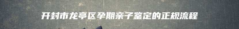 开封市龙亭区孕期亲子鉴定的正规流程