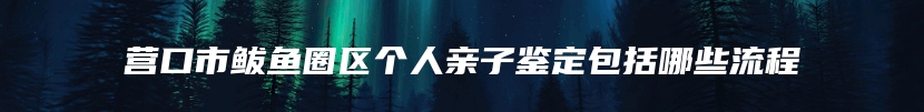 营口市鲅鱼圈区个人亲子鉴定包括哪些流程