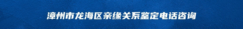 漳州市龙海区亲缘关系鉴定电话咨询