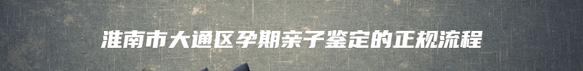 淮南市大通区孕期亲子鉴定的正规流程