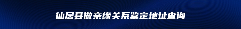 仙居县做亲缘关系鉴定地址查询