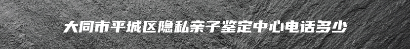 大同市平城区隐私亲子鉴定中心电话多少